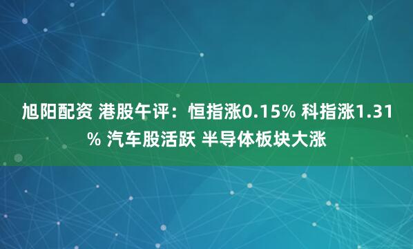 旭阳配资 港股午评：恒指涨0.15% 科指涨1.31% 汽车股活跃 半导体板块大涨
