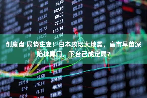 创赢盘 局势生变！日本政坛大地震，高市早苗深陷抹黑门，下台已成定局？