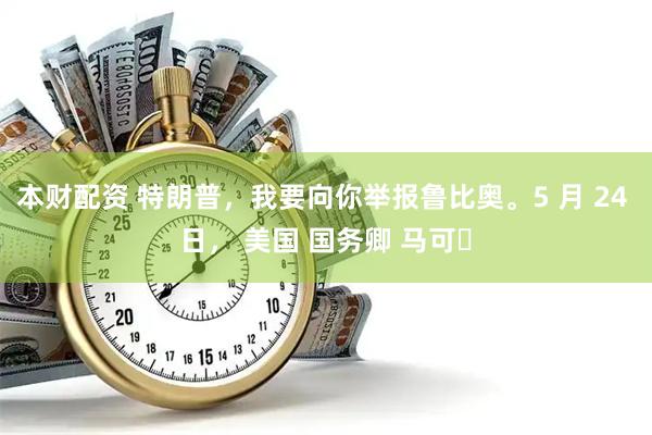 本财配资 特朗普，我要向你举报鲁比奥。5 月 24 日， 美国 国务卿 马可・