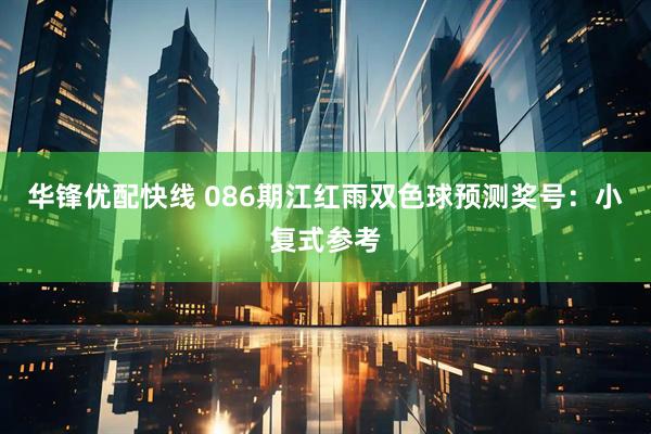 华锋优配快线 086期江红雨双色球预测奖号：小复式参考