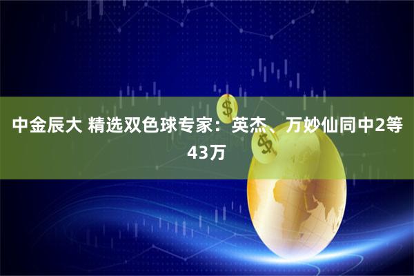 中金辰大 精选双色球专家：英杰、万妙仙同中2等43万
