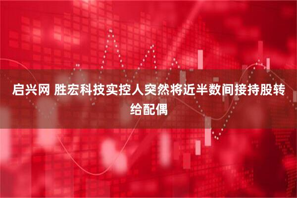 启兴网 胜宏科技实控人突然将近半数间接持股转给配偶